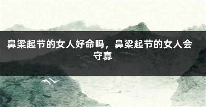 鼻梁起节的女人好命吗，鼻梁起节的女人会守寡