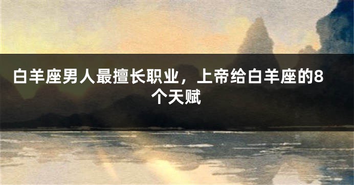 白羊座男人最擅长职业，上帝给白羊座的8个天赋