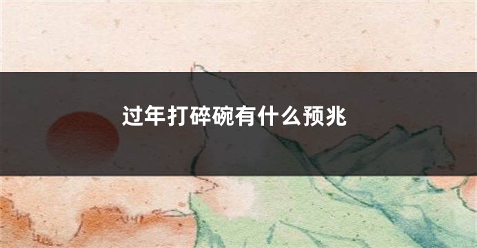 过年打碎碗有什么预兆
