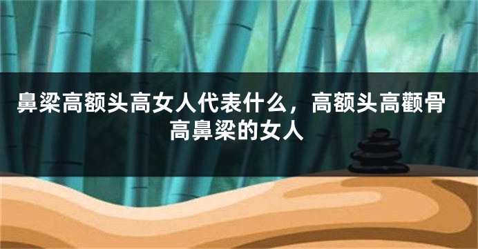 鼻梁高额头高女人代表什么，高额头高颧骨高鼻梁的女人