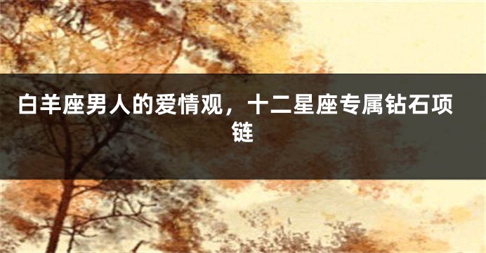 白羊座男人的爱情观，十二星座专属钻石项链