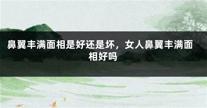鼻翼丰满面相是好还是坏，女人鼻翼丰满面相好吗