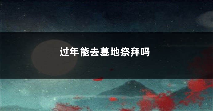 过年能去墓地祭拜吗