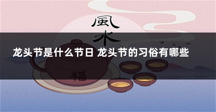 龙头节是什么节日 龙头节的习俗有哪些
