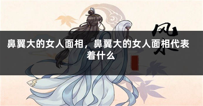 鼻翼大的女人面相，鼻翼大的女人面相代表着什么