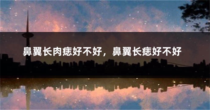 鼻翼长肉痣好不好，鼻翼长痣好不好
