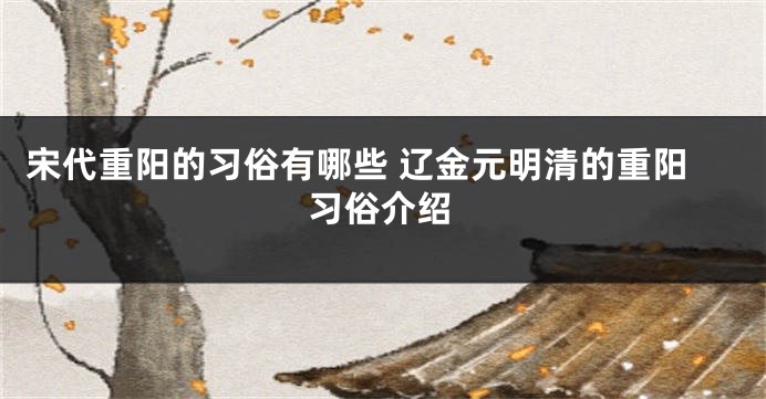 宋代重阳的习俗有哪些 辽金元明清的重阳习俗介绍
