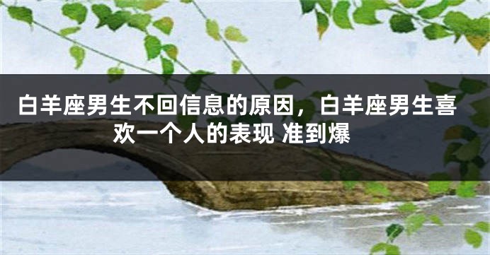 白羊座男生不回信息的原因，白羊座男生喜欢一个人的表现 准到爆