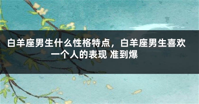 白羊座男生什么性格特点，白羊座男生喜欢一个人的表现 准到爆
