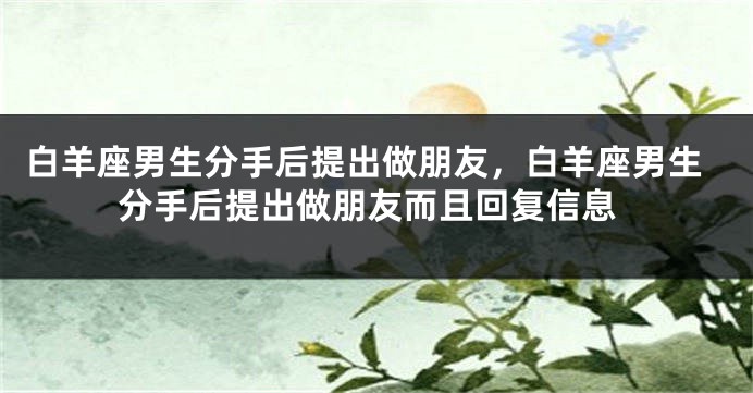 白羊座男生分手后提出做朋友，白羊座男生分手后提出做朋友而且回复信息