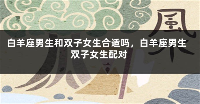 白羊座男生和双子女生合适吗，白羊座男生双子女生配对