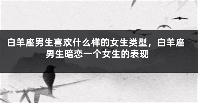 白羊座男生喜欢什么样的女生类型，白羊座男生暗恋一个女生的表现
