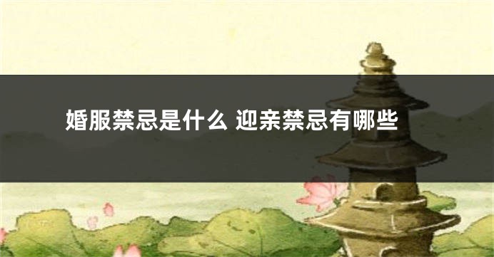 婚服禁忌是什么 迎亲禁忌有哪些