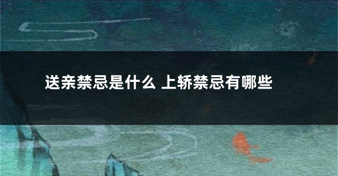 送亲禁忌是什么 上轿禁忌有哪些