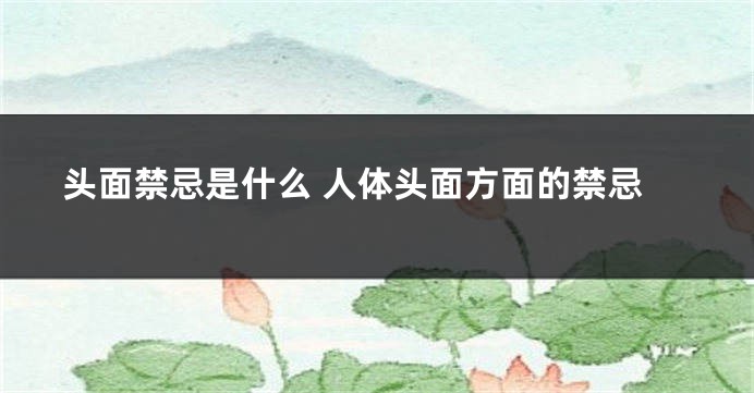 头面禁忌是什么 人体头面方面的禁忌