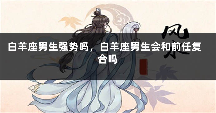 白羊座男生强势吗，白羊座男生会和前任复合吗