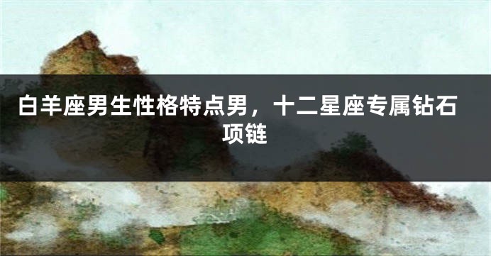 白羊座男生性格特点男，十二星座专属钻石项链
