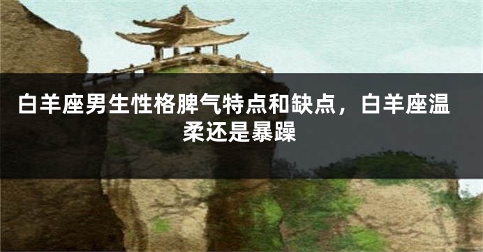 白羊座男生性格脾气特点和缺点，白羊座温柔还是暴躁