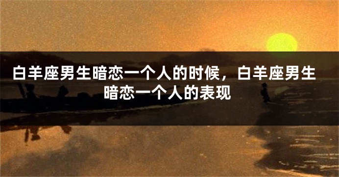 白羊座男生暗恋一个人的时候，白羊座男生暗恋一个人的表现