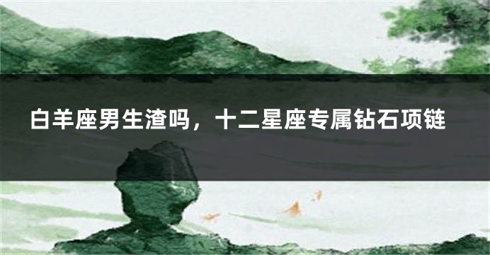白羊座男生渣吗，十二星座专属钻石项链