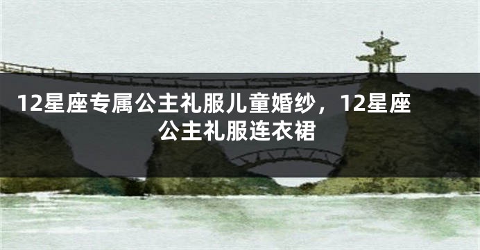 12星座专属公主礼服儿童婚纱，12星座公主礼服连衣裙