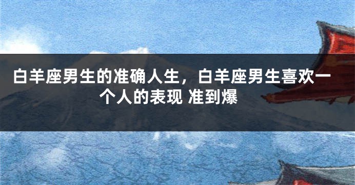 白羊座男生的准确人生，白羊座男生喜欢一个人的表现 准到爆