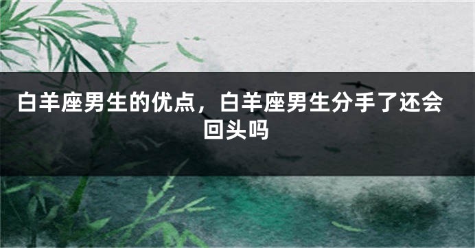 白羊座男生的优点，白羊座男生分手了还会回头吗