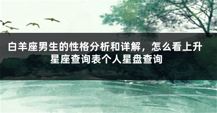白羊座男生的性格分析和详解，怎么看上升星座查询表个人星盘查询