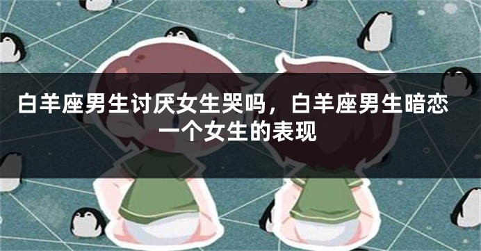 白羊座男生讨厌女生哭吗，白羊座男生暗恋一个女生的表现