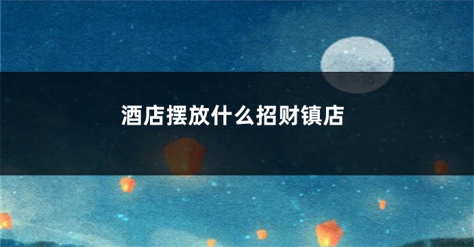 酒店摆放什么招财镇店