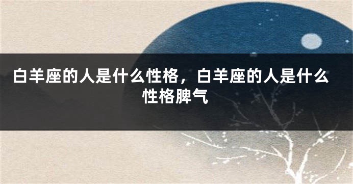 白羊座的人是什么性格，白羊座的人是什么性格脾气