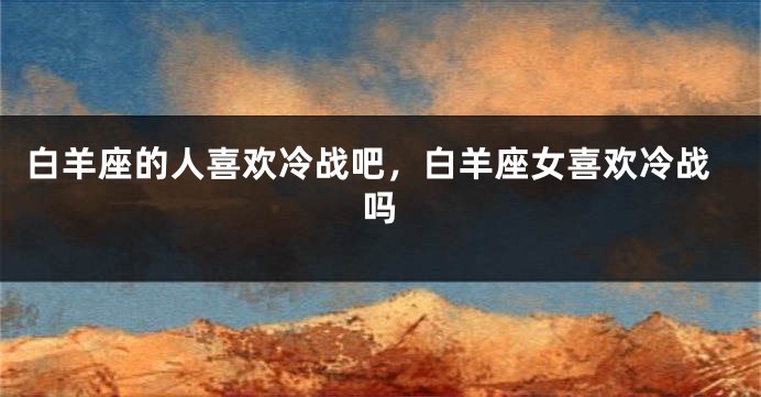 白羊座的人喜欢冷战吧，白羊座女喜欢冷战吗