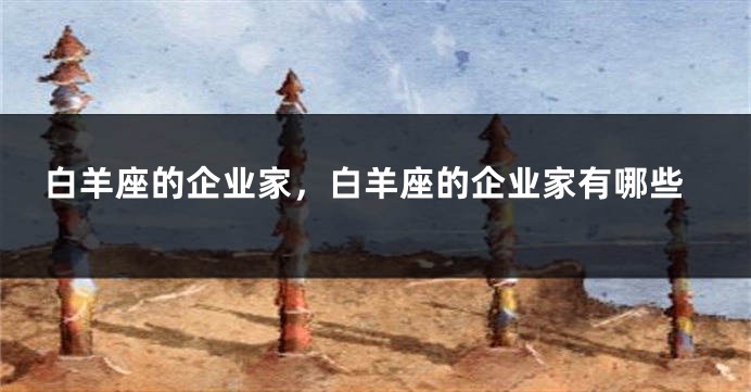 白羊座的企业家,白羊座的企业家有哪些