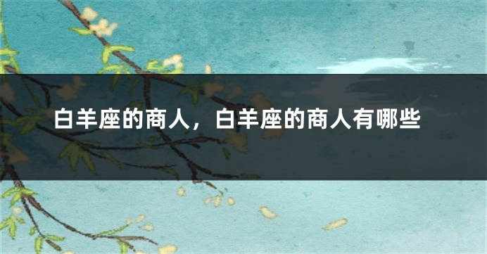 白羊座的商人，白羊座的商人有哪些