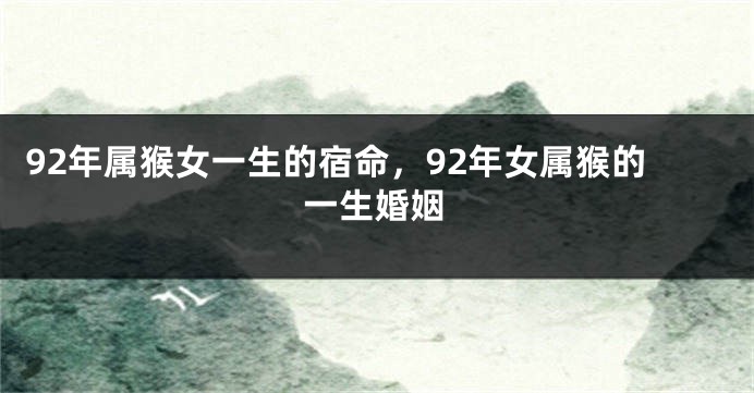 92年属猴女一生的宿命，92年女属猴的一生婚姻