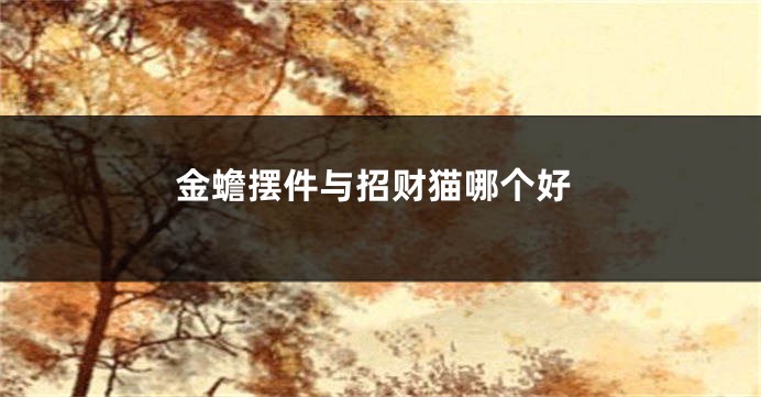 金蟾摆件与招财猫哪个好