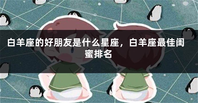 白羊座的好朋友是什么星座，白羊座最佳闺蜜排名