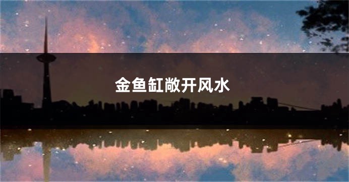 金鱼缸敞开风水