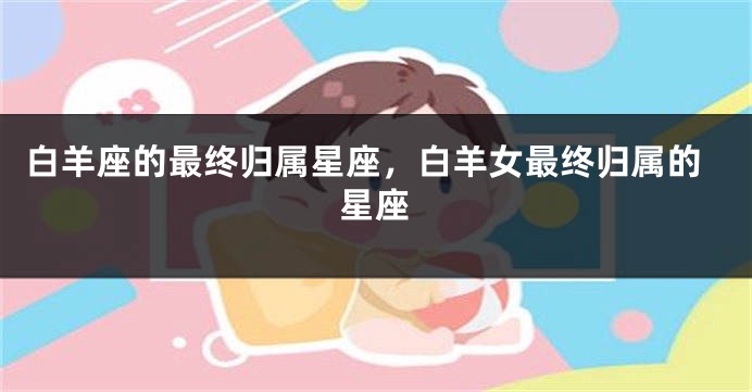 白羊座的最终归属星座，白羊女最终归属的星座