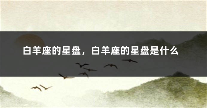 白羊座的星盘，白羊座的星盘是什么