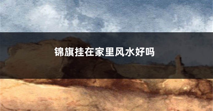 锦旗挂在家里风水好吗