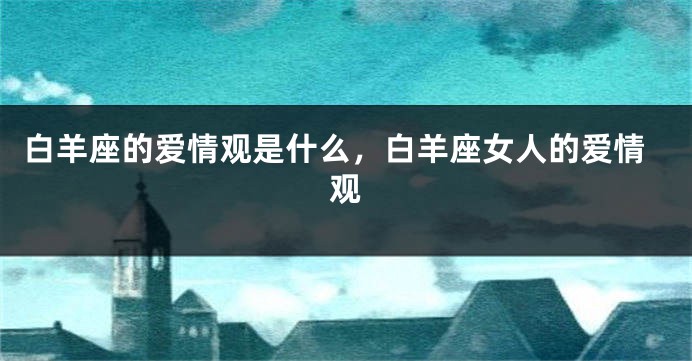 白羊座的爱情观是什么，白羊座女人的爱情观