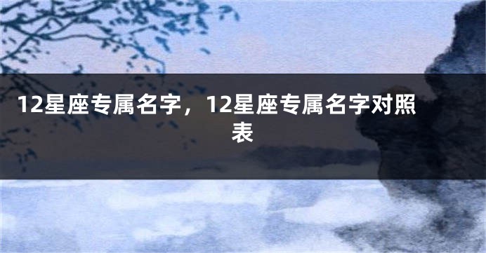 12星座专属名字，12星座专属名字对照表