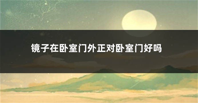 镜子在卧室门外正对卧室门好吗