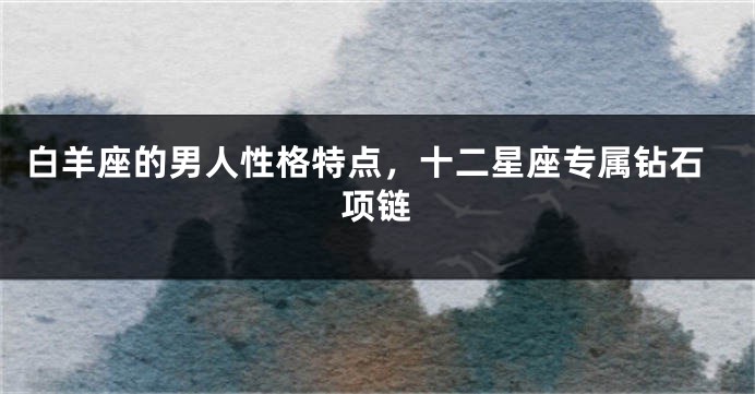 白羊座的男人性格特点，十二星座专属钻石项链