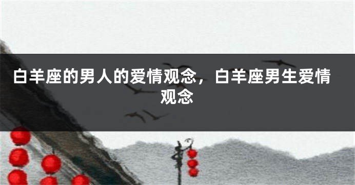 白羊座的男人的爱情观念，白羊座男生爱情观念