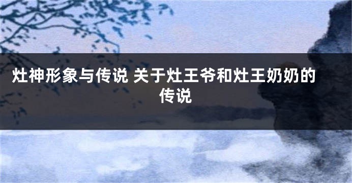 灶神形象与传说 关于灶王爷和灶王奶奶的传说