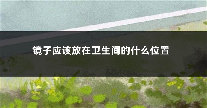 镜子应该放在卫生间的什么位置