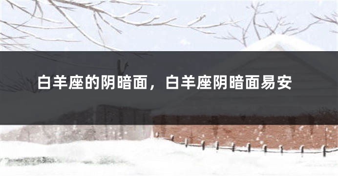 白羊座的阴暗面，白羊座阴暗面易安