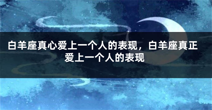 白羊座真心爱上一个人的表现，白羊座真正爱上一个人的表现